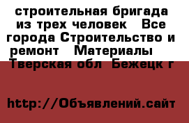 строительная бригада из трех человек - Все города Строительство и ремонт » Материалы   . Тверская обл.,Бежецк г.